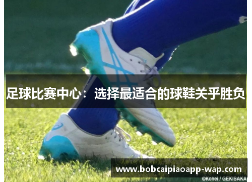 足球比赛中心：选择最适合的球鞋关乎胜负