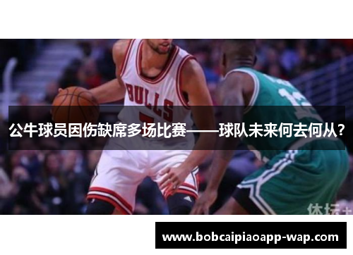 公牛球员因伤缺席多场比赛——球队未来何去何从？