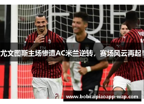 尤文图斯主场惨遭AC米兰逆转，赛场风云再起！