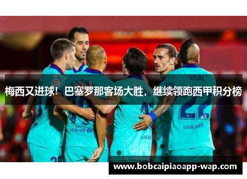 梅西又进球！巴塞罗那客场大胜，继续领跑西甲积分榜