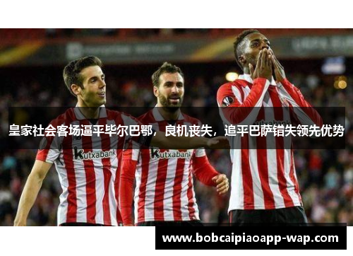 皇家社会客场逼平毕尔巴鄂，良机丧失，追平巴萨错失领先优势