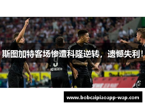 斯图加特客场惨遭科隆逆转，遗憾失利！