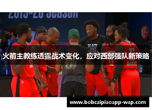 火箭主教练透露战术变化，应对西部强队新策略