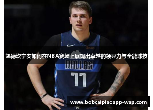 凯德坎宁安如何在NBA赛场上展现出卓越的领导力与全能球技
