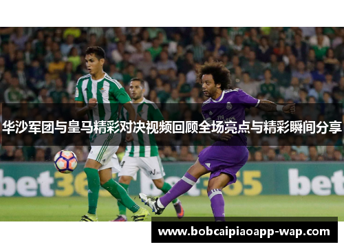 华沙军团与皇马精彩对决视频回顾全场亮点与精彩瞬间分享