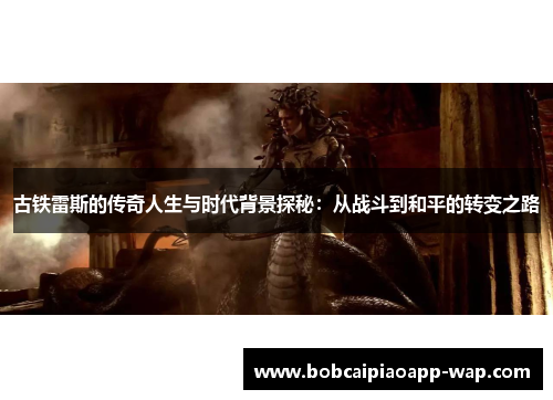 古铁雷斯的传奇人生与时代背景探秘：从战斗到和平的转变之路