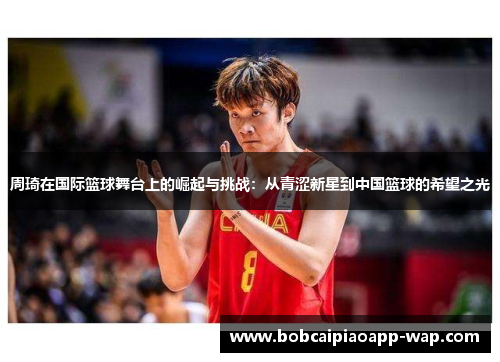 周琦在国际篮球舞台上的崛起与挑战：从青涩新星到中国篮球的希望之光