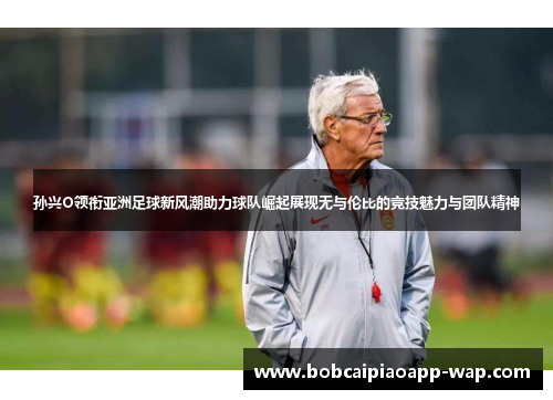 孙兴O领衔亚洲足球新风潮助力球队崛起展现无与伦比的竞技魅力与团队精神