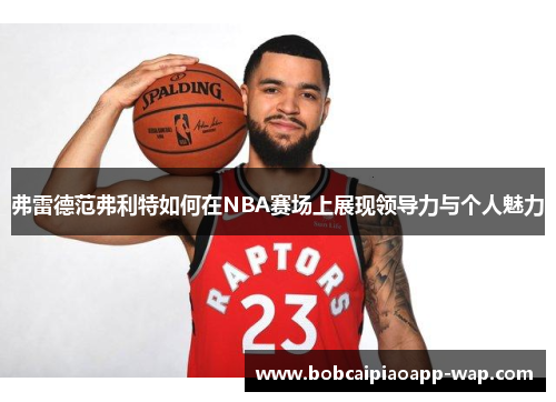 弗雷德范弗利特如何在NBA赛场上展现领导力与个人魅力