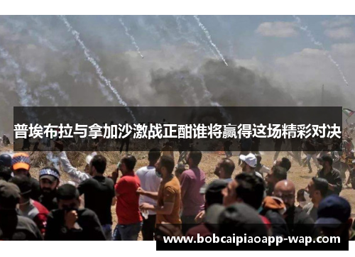 普埃布拉与拿加沙激战正酣谁将赢得这场精彩对决