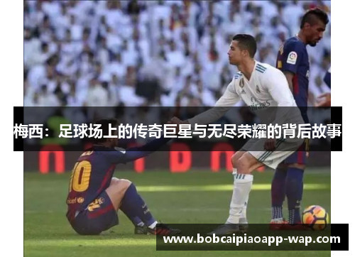 梅西：足球场上的传奇巨星与无尽荣耀的背后故事