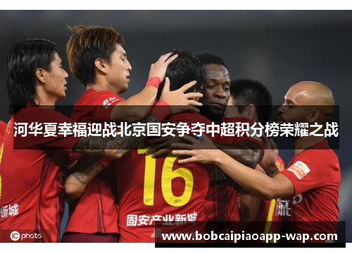 河华夏幸福迎战北京国安争夺中超积分榜荣耀之战
