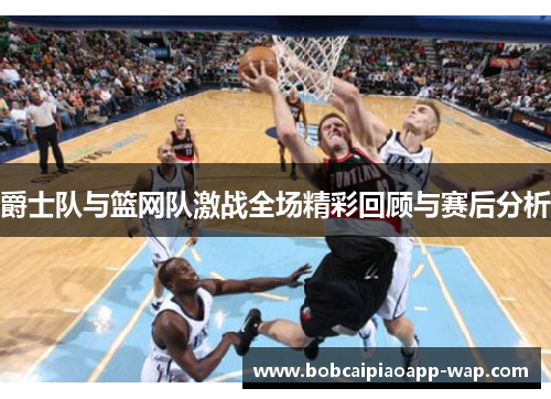 爵士队与篮网队激战全场精彩回顾与赛后分析
