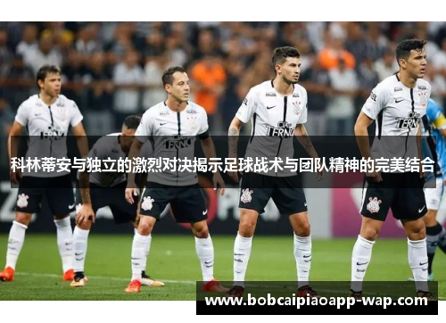 科林蒂安与独立的激烈对决揭示足球战术与团队精神的完美结合