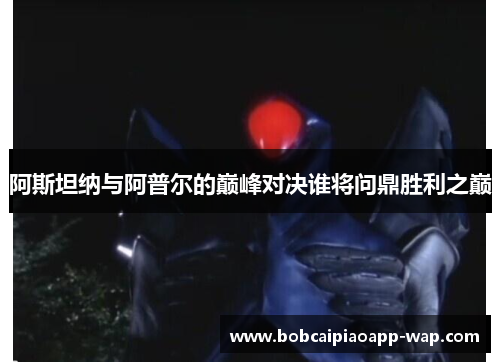 阿斯坦纳与阿普尔的巅峰对决谁将问鼎胜利之巅